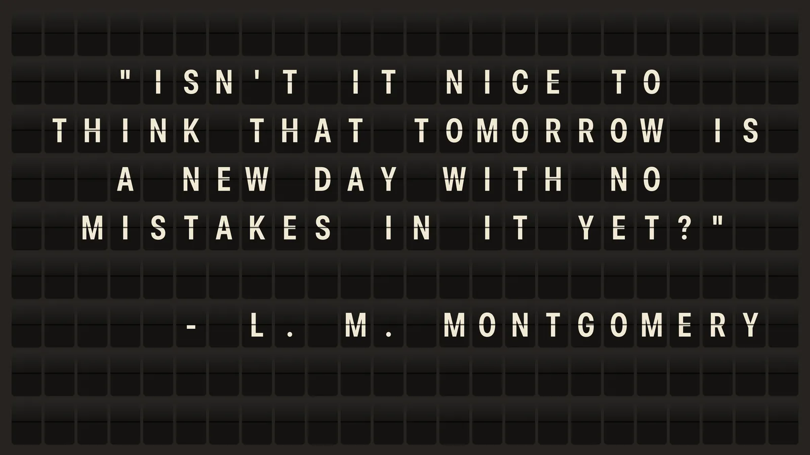 The board on a TV with a quote: Isn't it nice to think tomorrow is a new day with no mistakes in it yet? L. M. Montgomery
